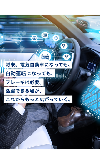 将来、電気自動車になっても、自動運転になっても、ブレーキは必要。活躍できる場が、これからもっと広がっていく。