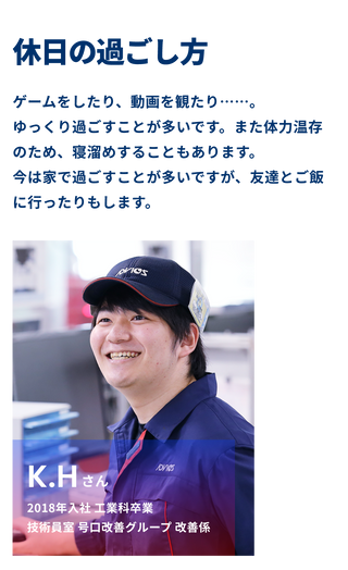 K.Hさんの休日の過ごし方 ゲームをしたり、動画を観たり...。ゆっくり過ごすことが多いです。また体力温存のため、寝溜めすることもあります。今は家で過ごすことが多いですが、友達とご飯に行ったりもします。