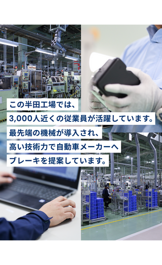 この半田工場では、3,000人近くの従業員が活躍しています。最先端の機械が導入され、高い技術力で自動車メーカーへブレーキを提案しています。